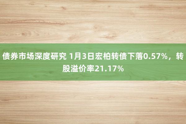 债券市场深度研究 1月3日宏柏转债下落0.57%，转股溢价率21.17%