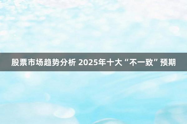 股票市场趋势分析 2025年十大“不一致”预期