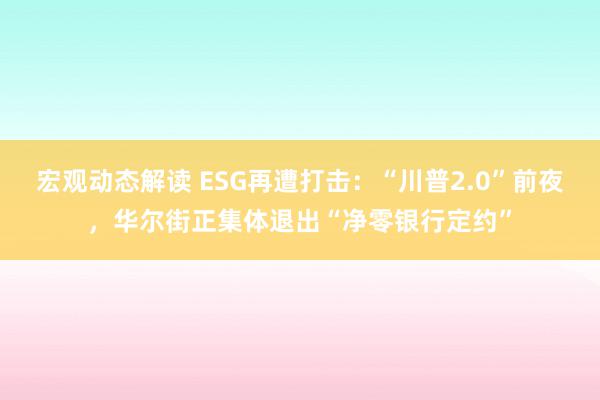 宏观动态解读 ESG再遭打击：“川普2.0”前夜，华尔街正集体退出“净零银行定约”