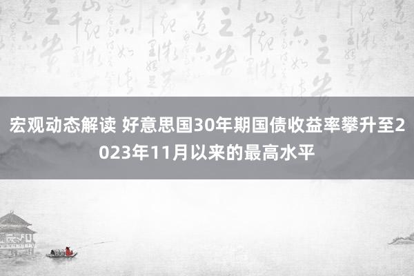 宏观动态解读 好意思国30年期国债收益率攀升至2023年11月以来的最高水平