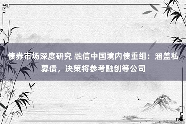 债券市场深度研究 融信中国境内债重组：涵盖私募债，决策将参考融创等公司