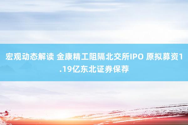 宏观动态解读 金康精工阻隔北交所IPO 原拟募资1.19亿东北证券保荐