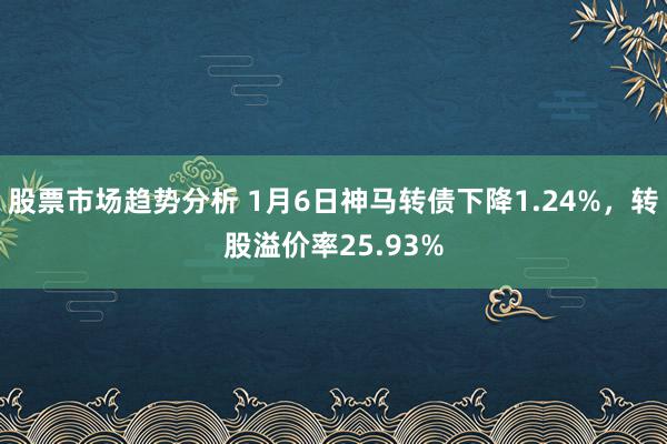 股票市场趋势分析 1月6日神马转债下降1.24%，转股溢价率25.93%