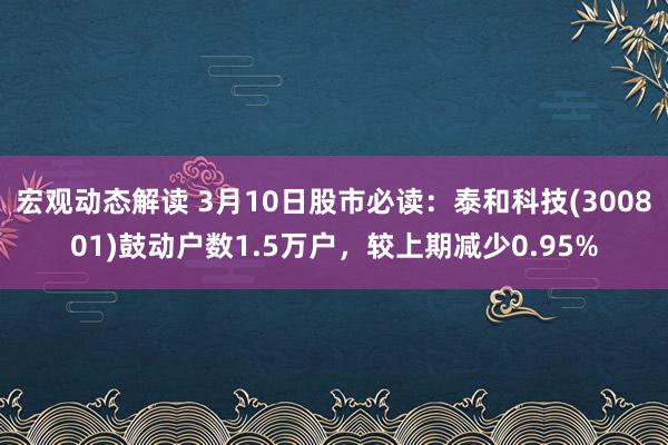 宏观动态解读 3月10日股市必读：泰和科技(300801)鼓动户数1.5万户，较上期减少0.95%