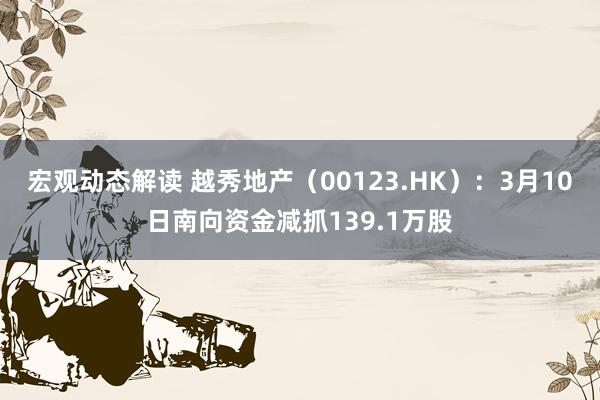 宏观动态解读 越秀地产（00123.HK）：3月10日南向资金减抓139.1万股