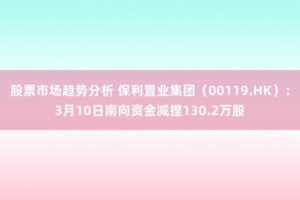 股票市场趋势分析 保利置业集团（00119.HK）：3月10日南向资金减捏130.2万股