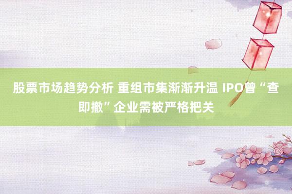 股票市场趋势分析 重组市集渐渐升温 IPO曾“查即撤”企业需被严格把关