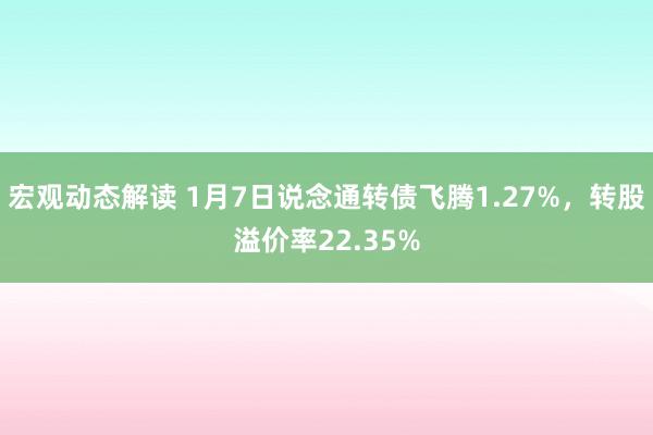 宏观动态解读 1月7日说念通转债飞腾1.27%，转股溢价率22.35%