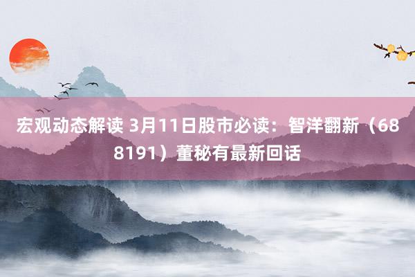 宏观动态解读 3月11日股市必读：智洋翻新（688191）董秘有最新回话