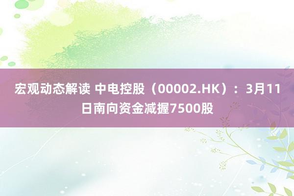 宏观动态解读 中电控股（00002.HK）：3月11日南向资金减握7500股