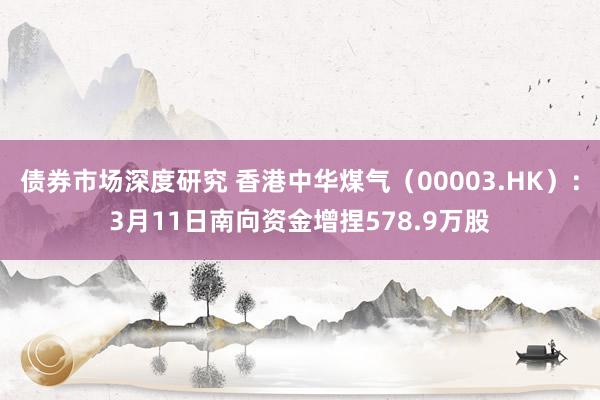 债券市场深度研究 香港中华煤气（00003.HK）：3月11日南向资金增捏578.9万股