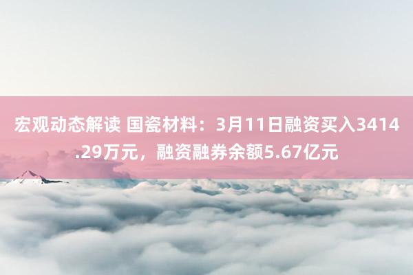 宏观动态解读 国瓷材料：3月11日融资买入3414.29万元，融资融券余额5.67亿元