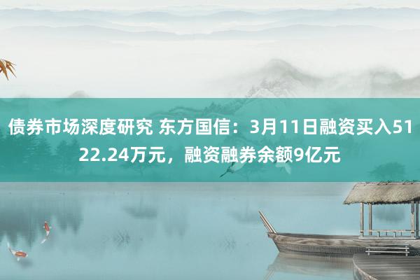 债券市场深度研究 东方国信：3月11日融资买入5122.24万元，融资融券余额9亿元