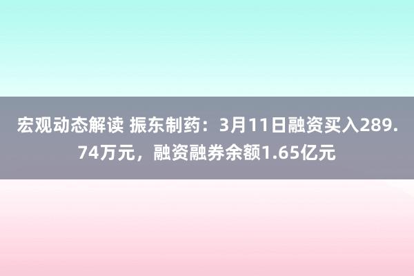 宏观动态解读 振东制药：3月11日融资买入289.74万元，融资融券余额1.65亿元