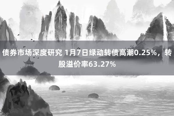 债券市场深度研究 1月7日绿动转债高潮0.25%，转股溢价率63.27%