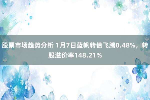 股票市场趋势分析 1月7日蓝帆转债飞腾0.48%，转股溢价率148.21%