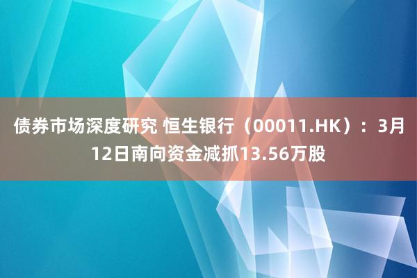 债券市场深度研究 恒生银行（00011.HK）：3月12日南向资金减抓13.56万股