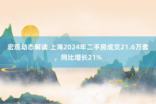 宏观动态解读 上海2024年二手房成交21.6万套，同比增长21%