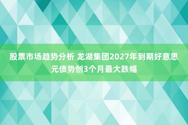 股票市场趋势分析 龙湖集团2027年到期好意思元债势创3个月最大跌幅