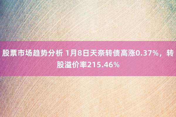 股票市场趋势分析 1月8日天奈转债高涨0.37%，转股溢价率215.46%