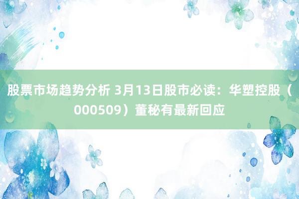 股票市场趋势分析 3月13日股市必读：华塑控股（000509）董秘有最新回应