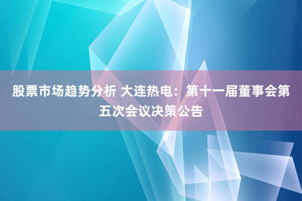 股票市场趋势分析 大连热电：第十一届董事会第五次会议决策公告