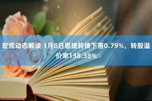 宏观动态解读 1月8日恩捷转债下落0.79%，转股溢价率138.38%