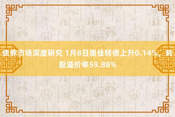 债券市场深度研究 1月8日奥佳转债上升0.14%，转股溢价率59.88%