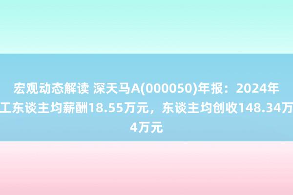 宏观动态解读 深天马A(000050)年报：2024年职工东谈主均薪酬18.55万元，东谈主均创收148.34万元