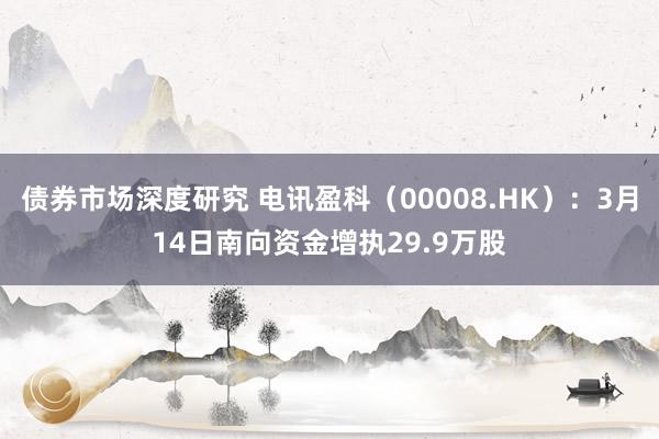 债券市场深度研究 电讯盈科（00008.HK）：3月14日南向资金增执29.9万股