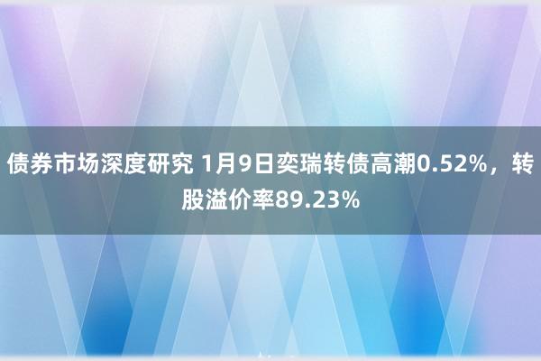 债券市场深度研究 1月9日奕瑞转债高潮0.52%，转股溢价率89.23%