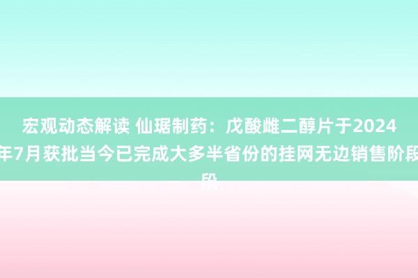 宏观动态解读 仙琚制药：戊酸雌二醇片于2024年7月获批当今已完成大多半省份的挂网无边销售阶段