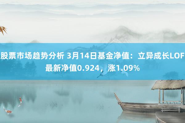 股票市场趋势分析 3月14日基金净值：立异成长LOF最新净值0.924，涨1.09%