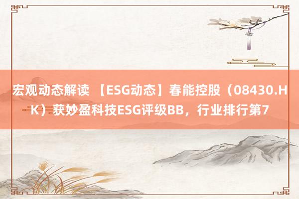 宏观动态解读 【ESG动态】春能控股（08430.HK）获妙盈科技ESG评级BB，行业排行第7