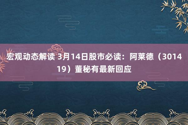 宏观动态解读 3月14日股市必读：阿莱德（301419）董秘有最新回应