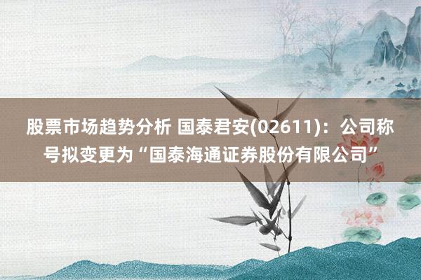 股票市场趋势分析 国泰君安(02611)：公司称号拟变更为“国泰海通证券股份有限公司”