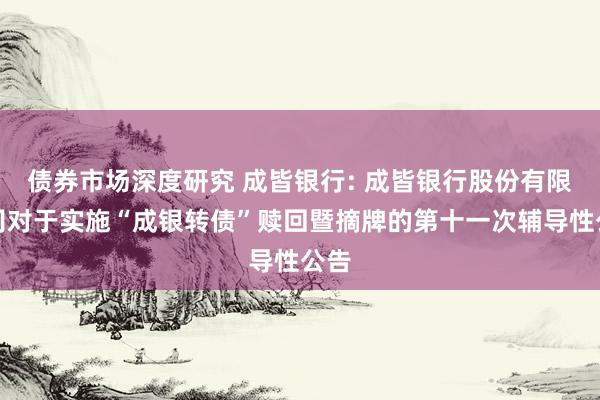 债券市场深度研究 成皆银行: 成皆银行股份有限公司对于实施“成银转债”赎回暨摘牌的第十一次辅导性公告