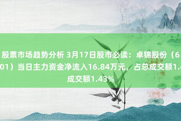 股票市场趋势分析 3月17日股市必读：卓锦股份（688701）当日主力资金净流入16.84万元，占总成交额1.43%