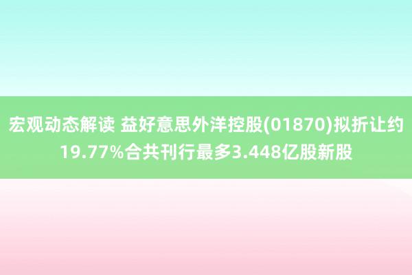 宏观动态解读 益好意思外洋控股(01870)拟折让约19.77%合共刊行最多3.448亿股新股