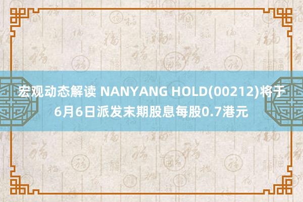 宏观动态解读 NANYANG HOLD(00212)将于6月6日派发末期股息每股0.7港元