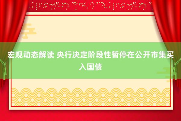 宏观动态解读 央行决定阶段性暂停在公开市集买入国债