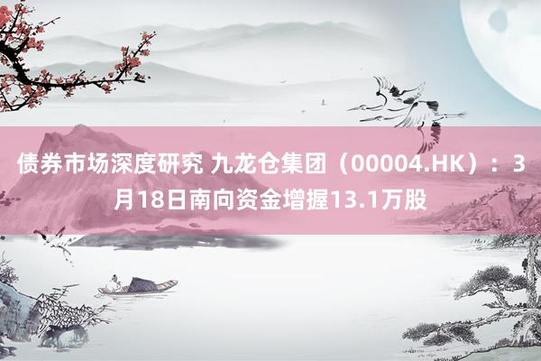 债券市场深度研究 九龙仓集团（00004.HK）：3月18日南向资金增握13.1万股